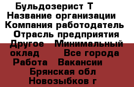 Бульдозерист Т-170 › Название организации ­ Компания-работодатель › Отрасль предприятия ­ Другое › Минимальный оклад ­ 1 - Все города Работа » Вакансии   . Брянская обл.,Новозыбков г.